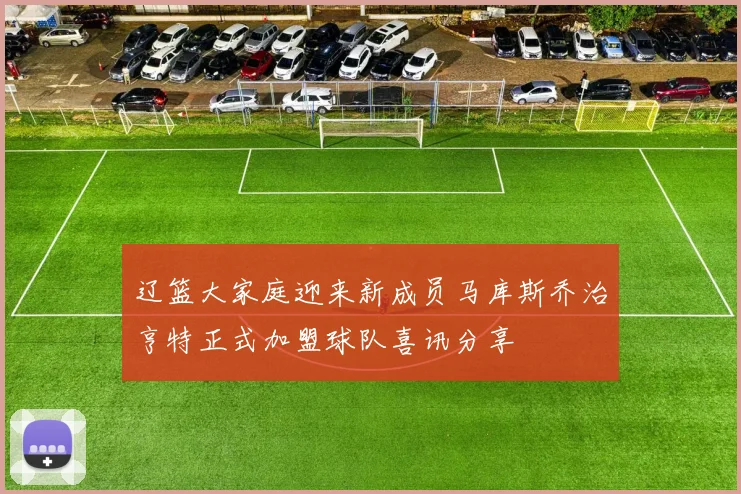 辽篮大家庭迎来新成员马库斯乔治亨特正式加盟球队喜讯分享