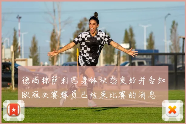德尚称萨利巴身体状态良好并告知欧冠决赛球员已结束比赛的消息