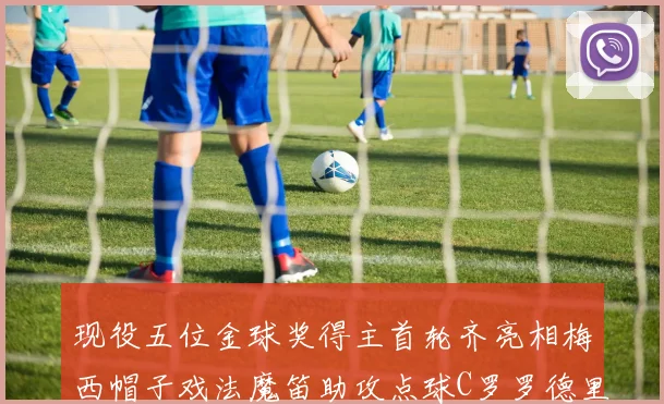 现役五位金球奖得主首轮齐亮相梅西帽子戏法魔笛助攻点球C罗罗德里握手言和
