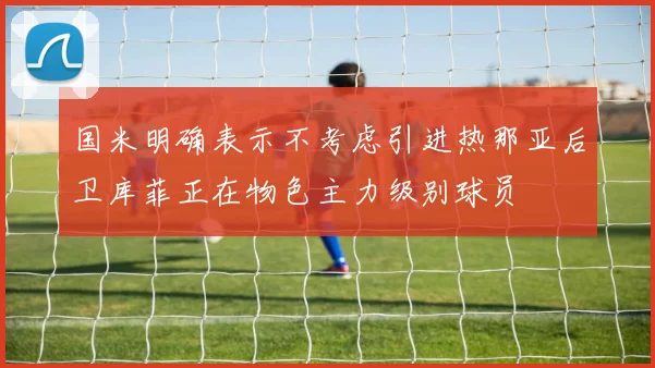 国米明确表示不考虑引进热那亚后卫库菲正在物色主力级别球员