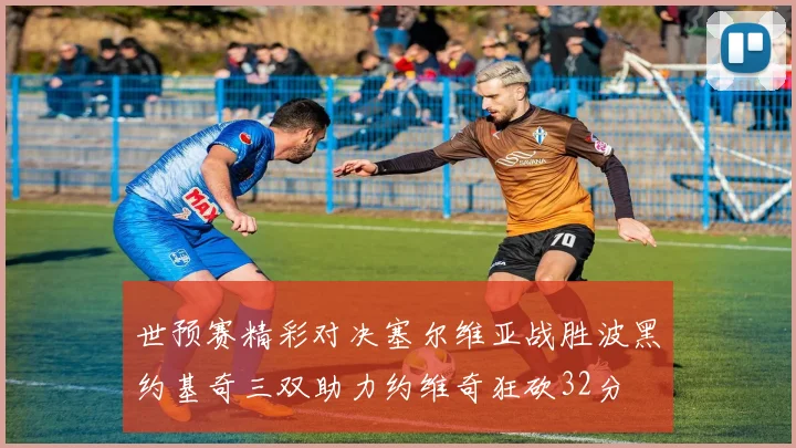 世预赛精彩对决塞尔维亚战胜波黑约基奇三双助力约维奇狂砍32分