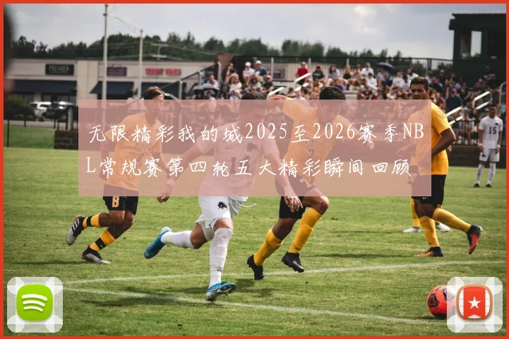 无限精彩我的城2025至2026赛季NBL常规赛第四轮五大精彩瞬间回顾
