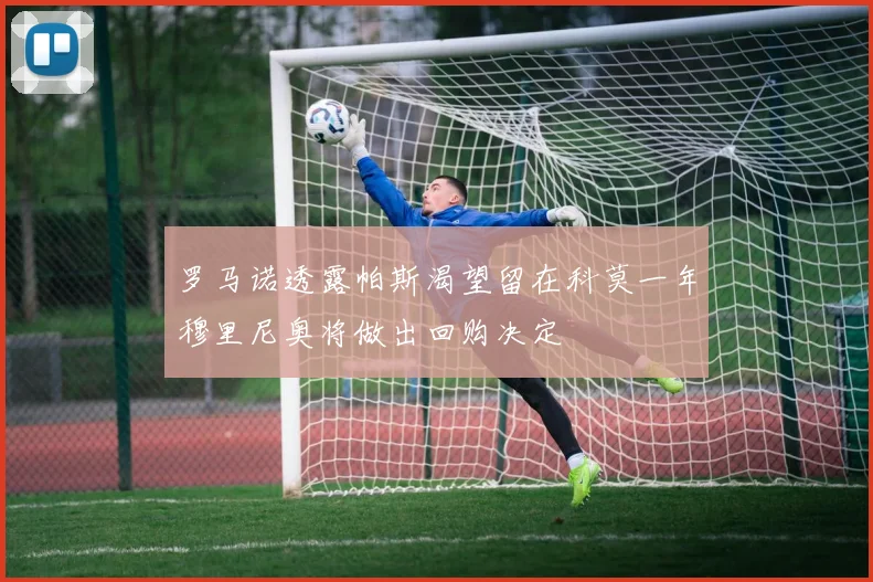 罗马诺透露帕斯渴望留在科莫一年穆里尼奥将做出回购决定