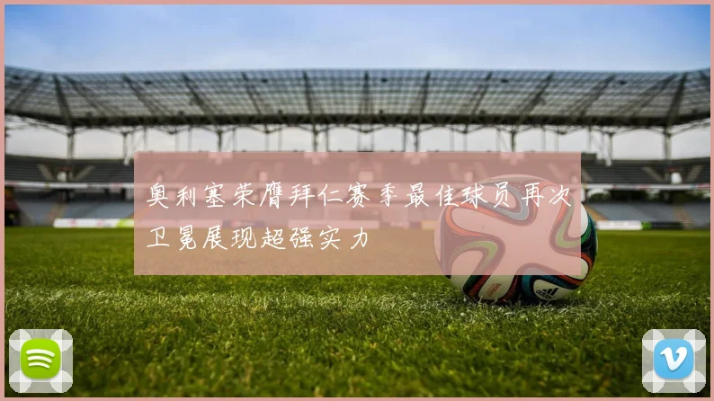 奥利塞荣膺拜仁赛季最佳球员再次卫冕展现超强实力