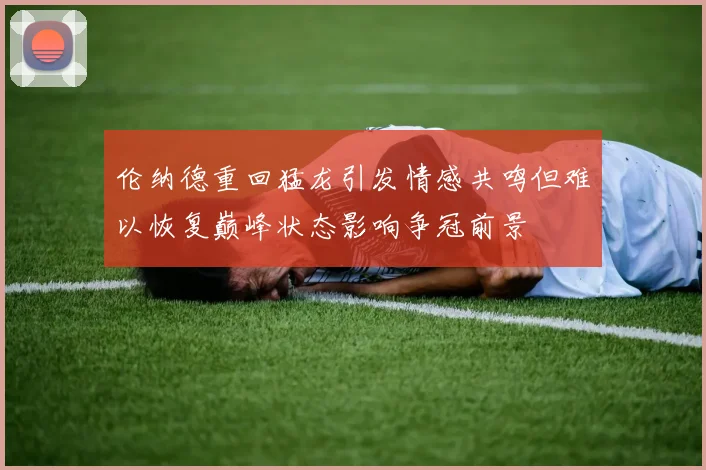 伦纳德重回猛龙引发情感共鸣但难以恢复巅峰状态影响争冠前景