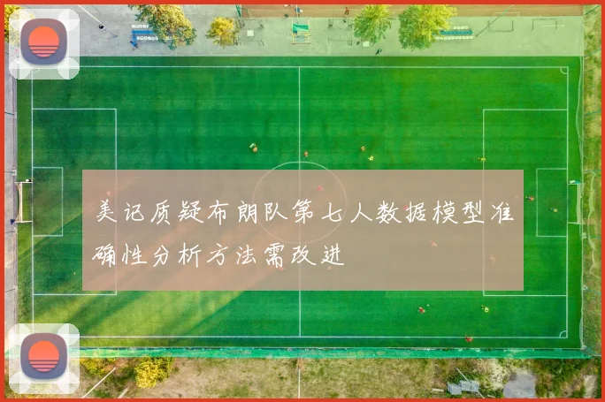 美记质疑布朗队第七人数据模型准确性分析方法需改进