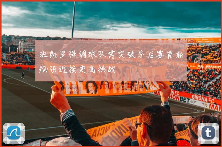 班凯罗强调球队需突破季后赛首轮瓶颈迎接更高挑战