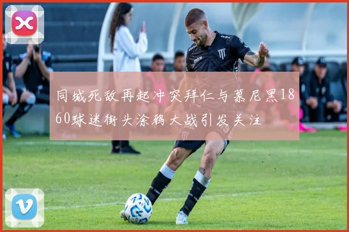 同城死敌再起冲突拜仁与慕尼黑1860球迷街头涂鸦大战引发关注