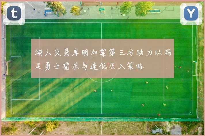 湖人交易库明加需第三方助力以满足勇士需求与逢低买入策略
