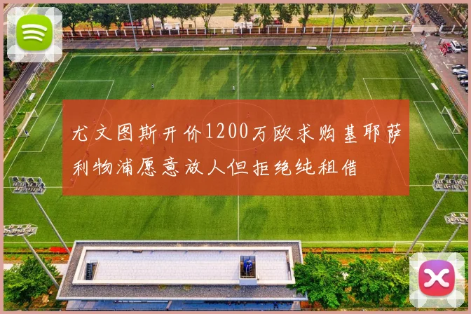 尤文图斯开价1200万欧求购基耶萨利物浦愿意放人但拒绝纯租借