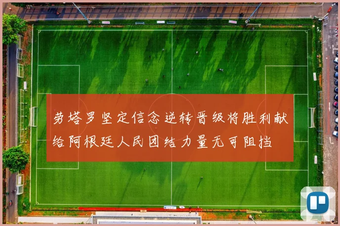 劳塔罗坚定信念逆转晋级将胜利献给阿根廷人民团结力量无可阻挡