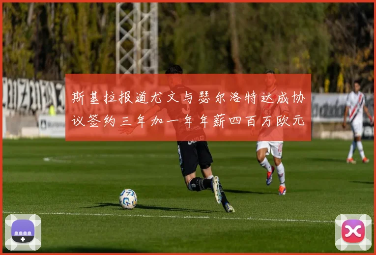 斯基拉报道尤文与瑟尔洛特达成协议签约三年加一年年薪四百万欧元