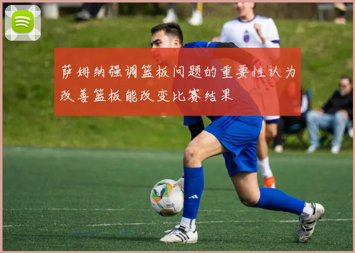萨姆纳强调篮板问题的重要性认为改善篮板能改变比赛结果