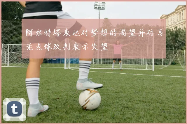 阿尔特塔表达对梦想的渴望并对马竞点球改判表示失望