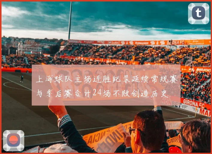 上海球队主场连胜纪录延续常规赛与季后赛合计24场不败创造历史