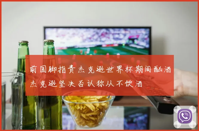 前国脚指责杰克逊世界杯期间酗酒杰克逊坚决否认称从不饮酒