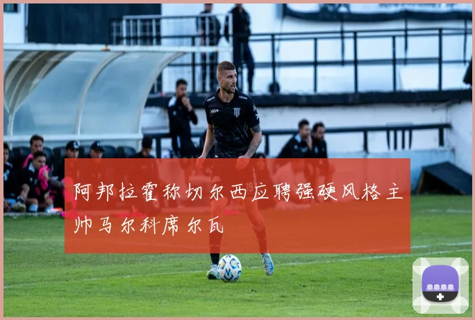 阿邦拉霍称切尔西应聘强硬风格主帅马尔科席尔瓦