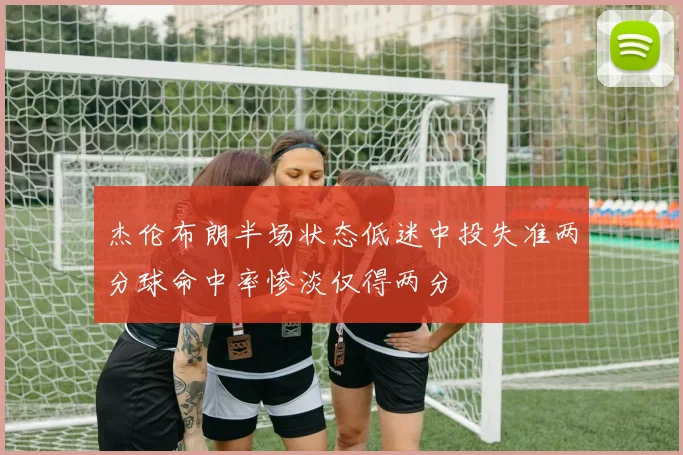 杰伦布朗半场状态低迷中投失准两分球命中率惨淡仅得两分