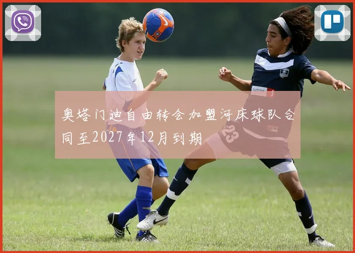 奥塔门迪自由转会加盟河床球队合同至2027年12月到期