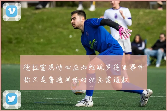 德拉富恩特回应加维踩罗德里事件称只是普通训练对抗无需道歉
