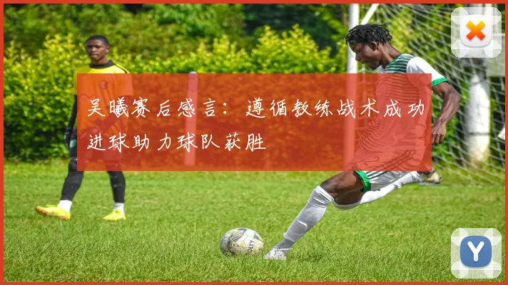 吴曦赛后感言：遵循教练战术成功进球助力球队获胜