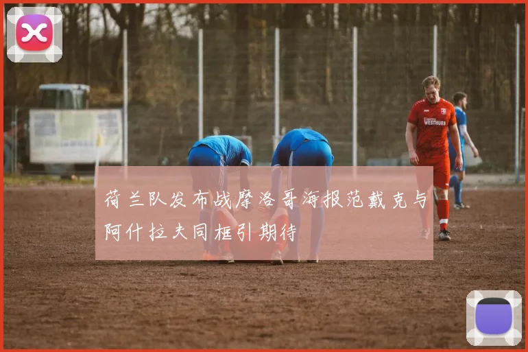 荷兰队发布战摩洛哥海报范戴克与阿什拉夫同框引期待