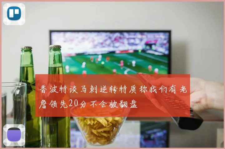 香波特谈马刺逆转特质称我们有老詹领先20分不会被翻盘