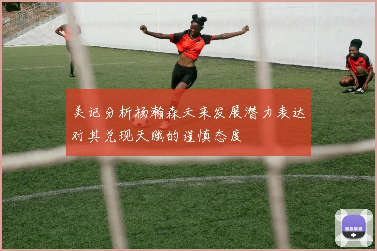 美记分析杨瀚森未来发展潜力表达对其兑现天赋的谨慎态度