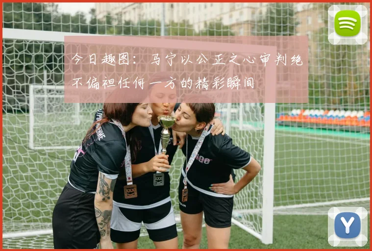 今日趣图：马宁以公正之心审判绝不偏袒任何一方的精彩瞬间