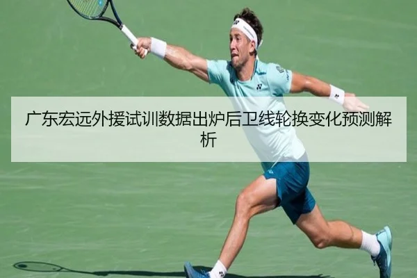 广东宏远外援试训数据出炉后卫线轮换变化预测解析(bwin)